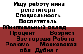 Ищу работу няни, репетитора › Специальность ­ Воспитатель › Минимальный оклад ­ 300 › Процент ­ 5 › Возраст ­ 28 - Все города Работа » Резюме   . Московская обл.,Дубна г.